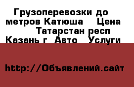 Грузоперевозки до 8 метров Катюша. › Цена ­ 500 - Татарстан респ., Казань г. Авто » Услуги   